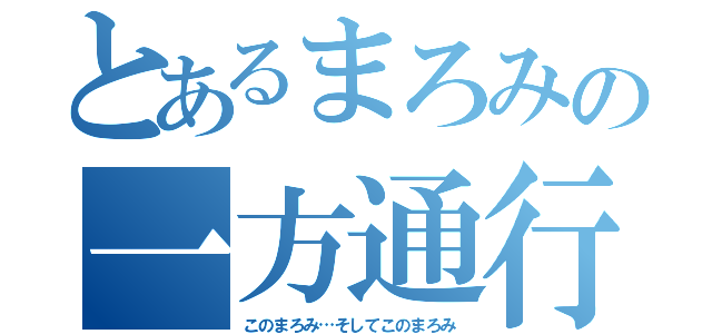 とあるまろみの一方通行（このまろみ…そしてこのまろみ）