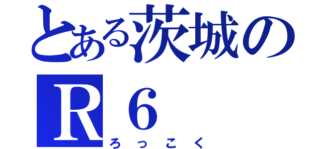 とある茨城のＲ６（ろっこく）