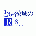 とある茨城のＲ６（ろっこく）