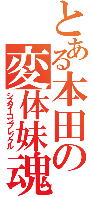 とある本田の変体妹魂（シスターコンプレックル）