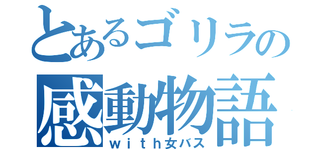 とあるゴリラの感動物語（ｗｉｔｈ女バス）