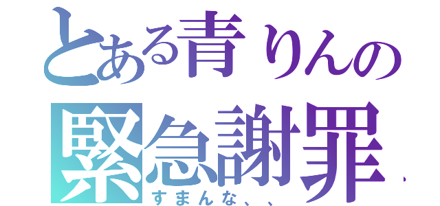 とある青りんの緊急謝罪（すまんな、、）