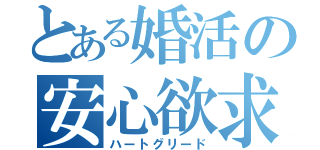 とある婚活の安心欲求（ハートグリード）