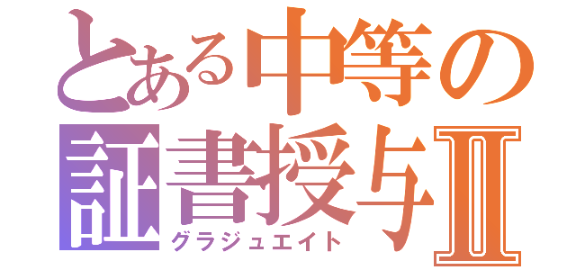 とある中等の証書授与Ⅱ（グラジュエイト）