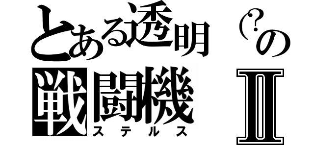 とある透明（？）の戦闘機Ⅱ（ステルス）