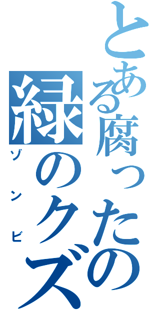 とある腐ったの緑のクズ（ゾンビ）