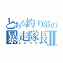 とある釣り部の暴走隊長Ⅱ（ＡＫＢ狂）