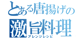 とある唐揚げの激旨料理（アレンジレシピ）