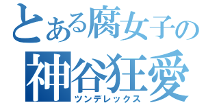 とある腐女子の神谷狂愛（ツンデレックス）