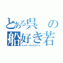 とある呉の船好き若造（ふぇのーるふたれいん）