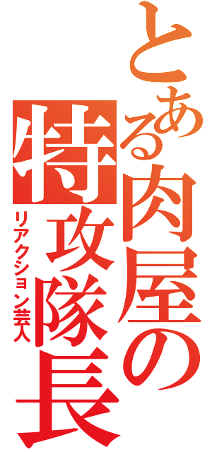 とある肉屋の特攻隊長（リアクション芸人）