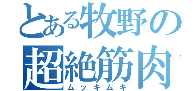 とある牧野の超絶筋肉（ムッキムキ）