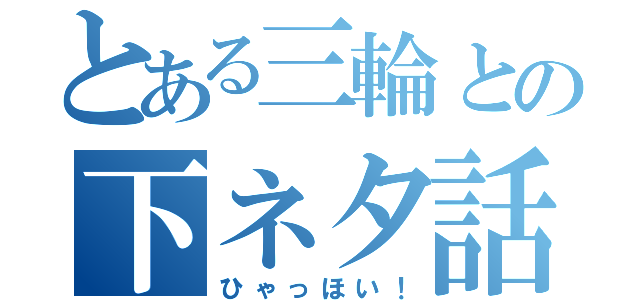 とある三輪との下ネタ話（ひゃっほい！）