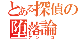 とある探偵の堕落論（アン　ゴ）