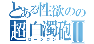 とある性欲のの超白濁砲Ⅱ（セージガン）