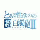 とある性欲のの超白濁砲Ⅱ（セージガン）