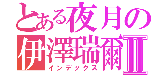 とある夜月の伊澤瑞爾Ⅱ（インデックス）