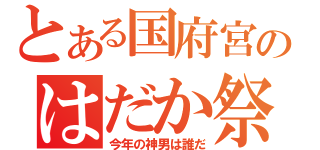 とある国府宮のはだか祭（今年の神男は誰だ）