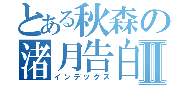 とある秋森の渚月告白Ⅱ（インデックス）