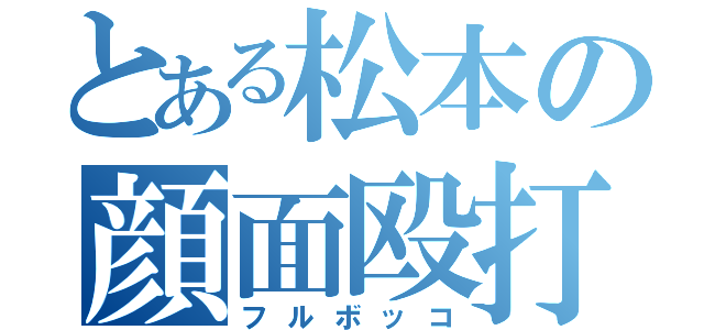 とある松本の顔面殴打（フルボッコ）