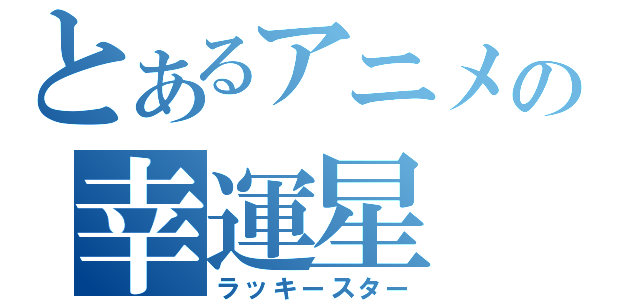 とあるアニメの幸運星（ラッキースター）