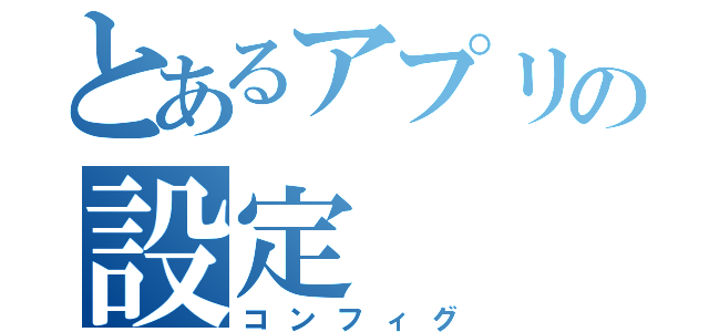 とあるアプリの設定（コンフィグ）