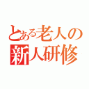 とある老人の新人研修会（）