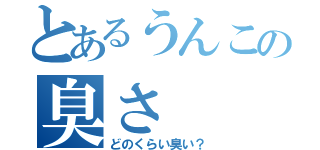 とあるうんこの臭さ（どのくらい臭い？）