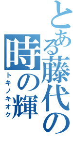 とある藤代の時の輝（トキノキオク）