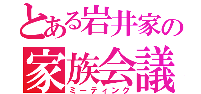 とある岩井家の家族会議（ミーティング）