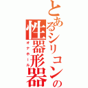 とあるシリコンの性器形器具（オナホール）