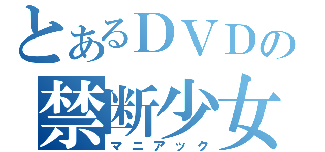 とあるＤＶＤの禁断少女（マニアック）