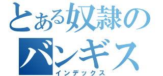 とある奴隷のバンギス（インデックス）