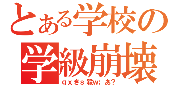 とある学校の学級崩壊（ｑｘきｓ殺ｗ；あ？）