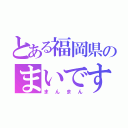 とある福岡県のまいです（まんまん）