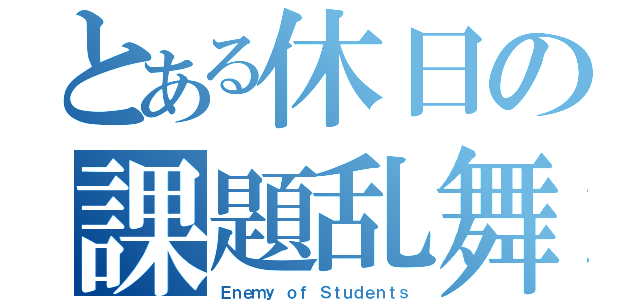 とある休日の課題乱舞（Ｅｎｅｍｙ ｏｆ Ｓｔｕｄｅｎｔｓ）