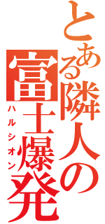 とある隣人の富士爆発（ハルシオン）