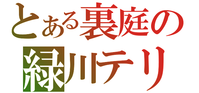 とある裏庭の緑川テリ王（）