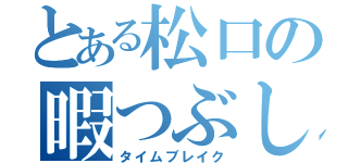 とある松口の暇つぶし（タイムブレイク）