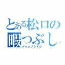 とある松口の暇つぶし（タイムブレイク）