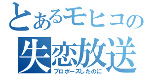 とあるモヒコの失恋放送（プロポーズしたのに）