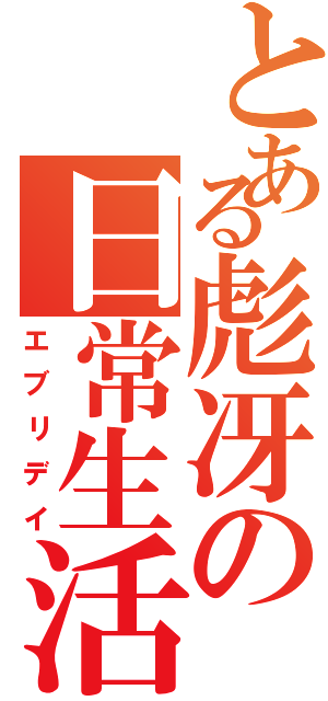 とある彪冴の日常生活（エブリデイ）