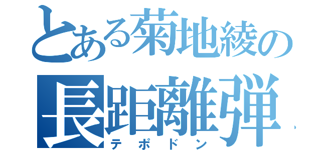 とある菊地綾の長距離弾（テポドン）