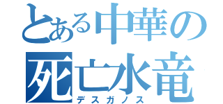 とある中華の死亡水竜（デスガノス）