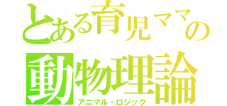 とある育児ママの動物理論（アニマル・ロジック）