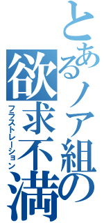 とあるノア組の欲求不満（フラストレーション）