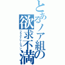 とあるノア組の欲求不満（フラストレーション）