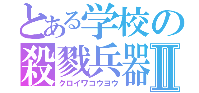 とある学校の殺戮兵器Ⅱ（クロイワコウヨウ）