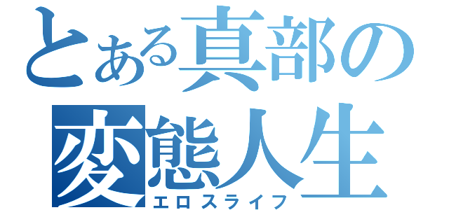 とある真部の変態人生（エロスライフ）