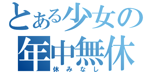 とある少女の年中無休（休みなし）